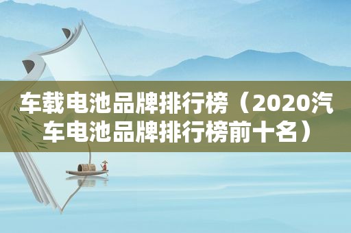 车载电池品牌排行榜（2020汽车电池品牌排行榜前十名）