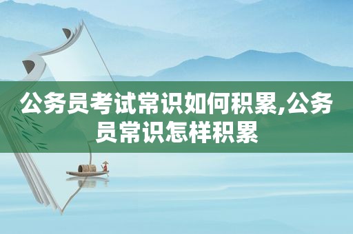 公务员考试常识如何积累,公务员常识怎样积累