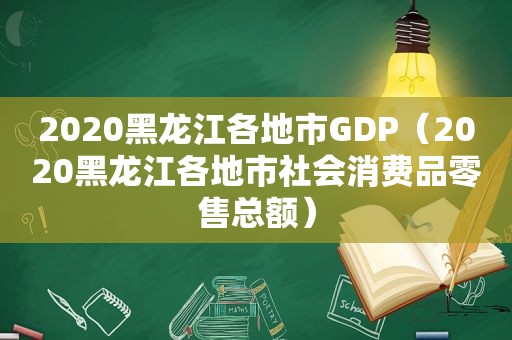 2020黑龙江各地市GDP（2020黑龙江各地市社会消费品零售总额）