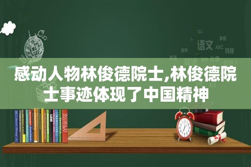 感动人物林俊德院士,林俊德院士事迹体现了中国精神