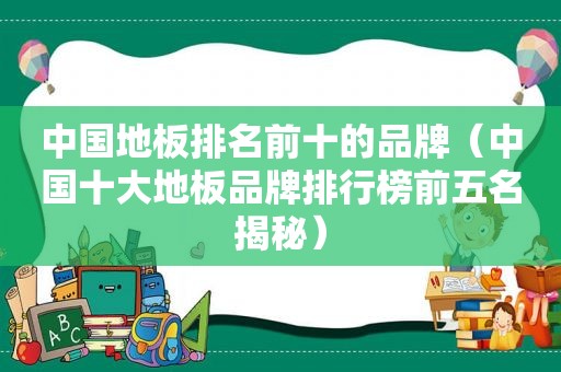 中国地板排名前十的品牌（中国十大地板品牌排行榜前五名揭秘）
