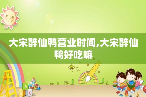 大宋醉仙鸭营业时间,大宋醉仙鸭好吃嘛