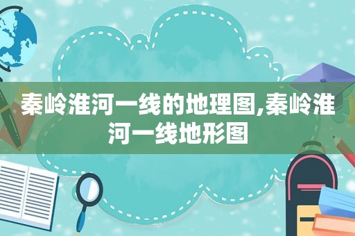 秦岭淮河一线的地理图,秦岭淮河一线地形图