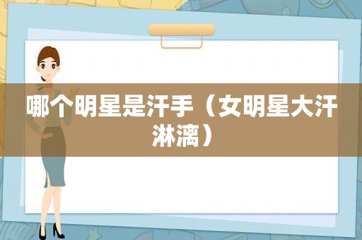 哪个明星是汗手（女明星大汗淋漓）