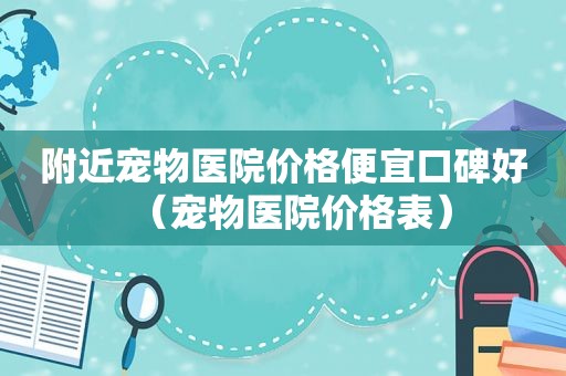 附近宠物医院价格便宜口碑好（宠物医院价格表）