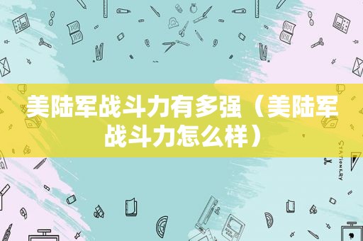 美陆军战斗力有多强（美陆军战斗力怎么样）