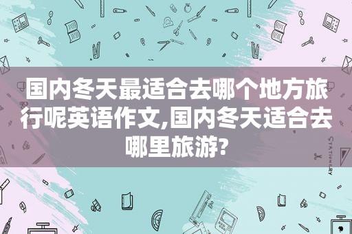国内冬天最适合去哪个地方旅行呢英语作文,国内冬天适合去哪里旅游?