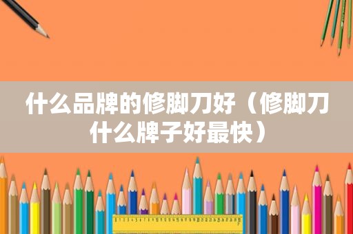什么品牌的修脚刀好（修脚刀什么牌子好最快）