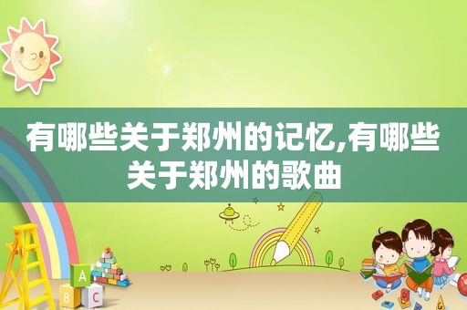 有哪些关于郑州的记忆,有哪些关于郑州的歌曲