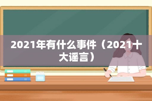 2021年有什么事件（2021十大谣言）