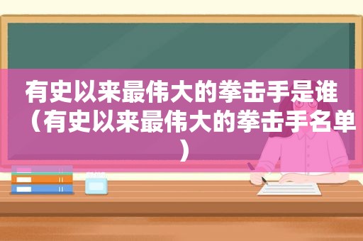 有史以来最伟大的拳击手是谁（有史以来最伟大的拳击手名单）