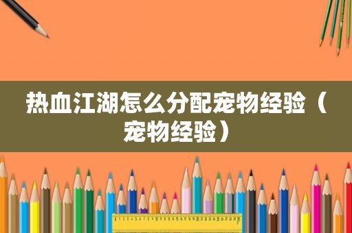 热血江湖怎么分配宠物经验（宠物经验）
