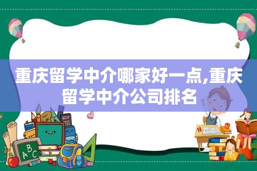 重庆留学中介哪家好一点,重庆留学中介公司排名