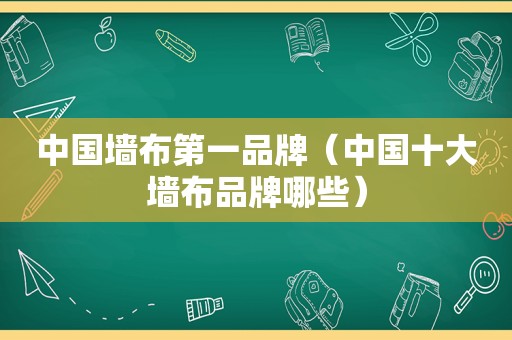 中国墙布第一品牌（中国十大墙布品牌哪些）