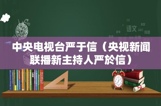 中央电视台严于信（央视新闻联播新主持人严於信）