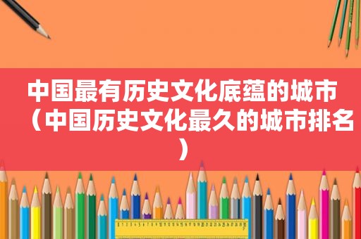 中国最有历史文化底蕴的城市（中国历史文化最久的城市排名）
