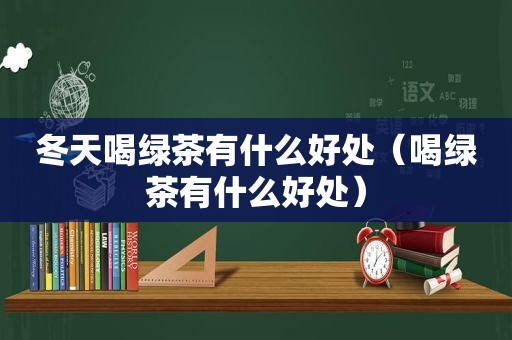 冬天喝绿茶有什么好处（喝绿茶有什么好处）