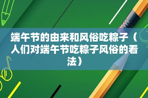 端午节的由来和风俗吃粽子（人们对端午节吃粽子风俗的看法）