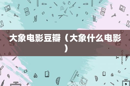 大象电影豆瓣（大象什么电影）