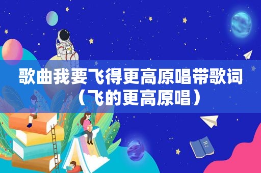 歌曲我要飞得更高原唱带歌词（飞的更高原唱）