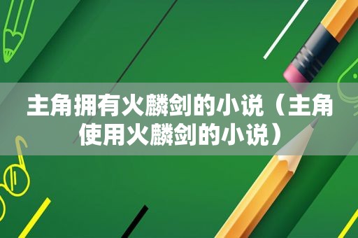 主角拥有火麟剑的小说（主角使用火麟剑的小说）
