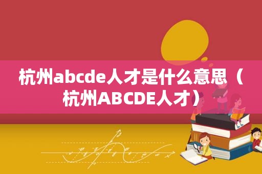 杭州abcde人才是什么意思（杭州ABCDE人才）