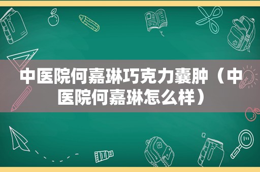 中医院何嘉琳巧克力囊肿（中医院何嘉琳怎么样）