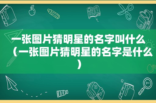 一张图片猜明星的名字叫什么（一张图片猜明星的名字是什么）
