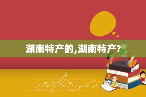湖南特产的,湖南特产?
