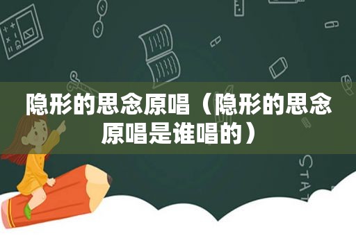 隐形的思念原唱（隐形的思念原唱是谁唱的）