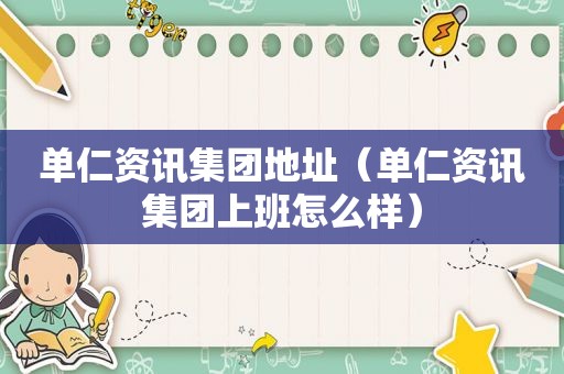 单仁资讯集团地址（单仁资讯集团上班怎么样）