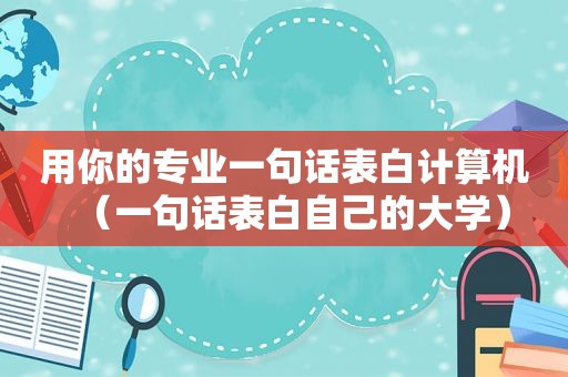 用你的专业一句话表白计算机（一句话表白自己的大学）