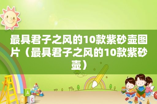 最具君子之风的10款紫砂壶图片（最具君子之风的10款紫砂壶）