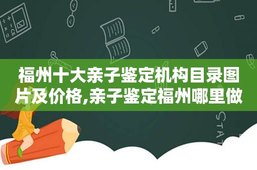 福州十大亲子鉴定机构目录图片及价格,亲子鉴定福州哪里做
