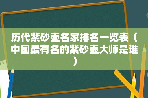 历代紫砂壶名家排名一览表（中国最有名的紫砂壶大师是谁）
