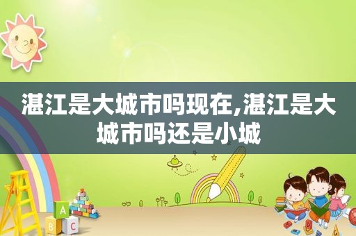 湛江是大城市吗现在,湛江是大城市吗还是小城