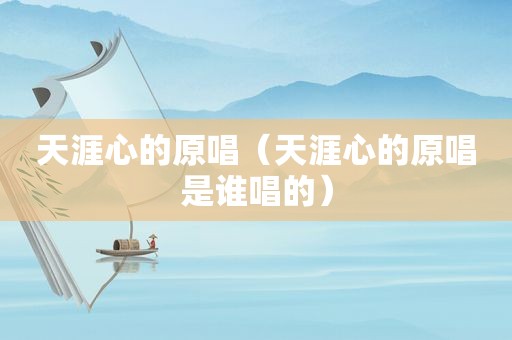天涯心的原唱（天涯心的原唱是谁唱的）