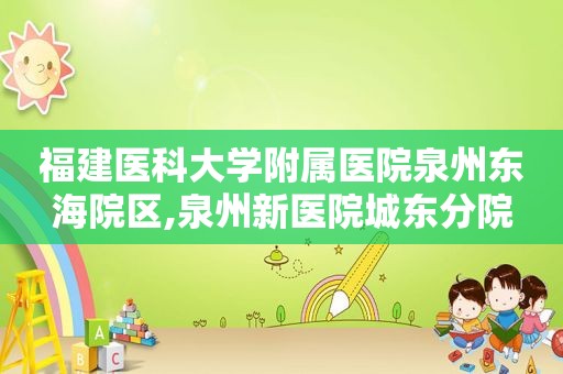 福建医科大学附属医院泉州东海院区,泉州新医院城东分院