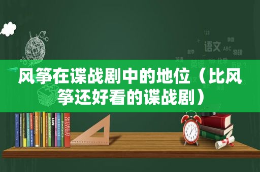 风筝在谍战剧中的地位（比风筝还好看的谍战剧）