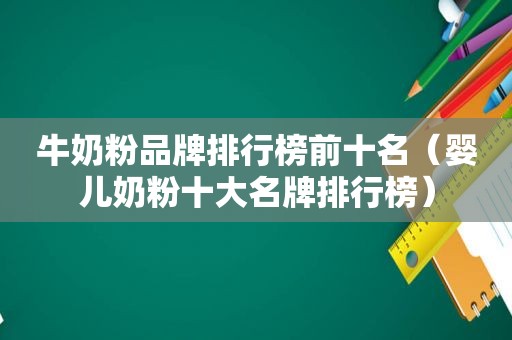 牛奶粉品牌排行榜前十名（婴儿奶粉十大名牌排行榜）