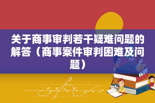 关于商事审判若干疑难问题的解答（商事案件审判困难及问题）