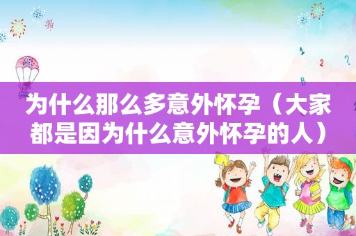 为什么那么多意外怀孕（大家都是因为什么意外怀孕的人）