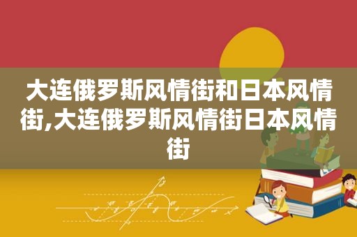 大连俄罗斯风情街和日本风情街,大连俄罗斯风情街日本风情街
