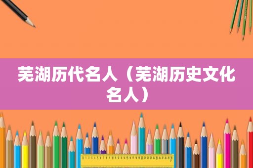 芜湖历代名人（芜湖历史文化名人）