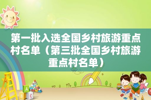 第一批入选全国乡村旅游重点村名单（第三批全国乡村旅游重点村名单）
