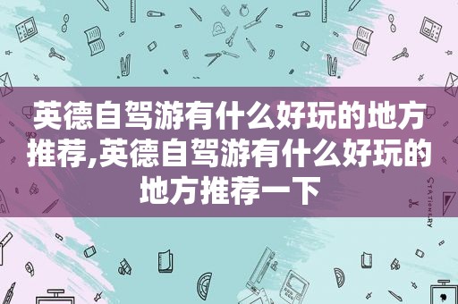 英德自驾游有什么好玩的地方推荐,英德自驾游有什么好玩的地方推荐一下