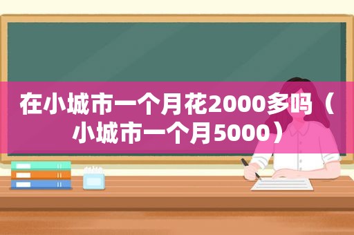 在小城市一个月花2000多吗（小城市一个月5000）