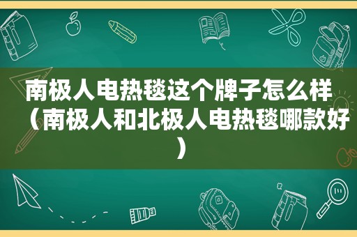 南极人电热毯这个牌子怎么样（南极人和北极人电热毯哪款好）