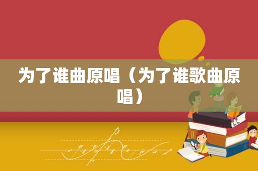 为了谁曲原唱（为了谁歌曲原唱）