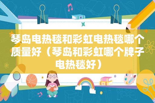 琴岛电热毯和彩虹电热毯哪个质量好（琴岛和彩虹哪个牌子电热毯好）